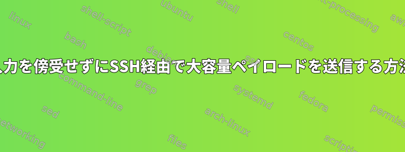 標準入力を傍受せずにSSH経由で大容量ペイロードを送信する方法は？