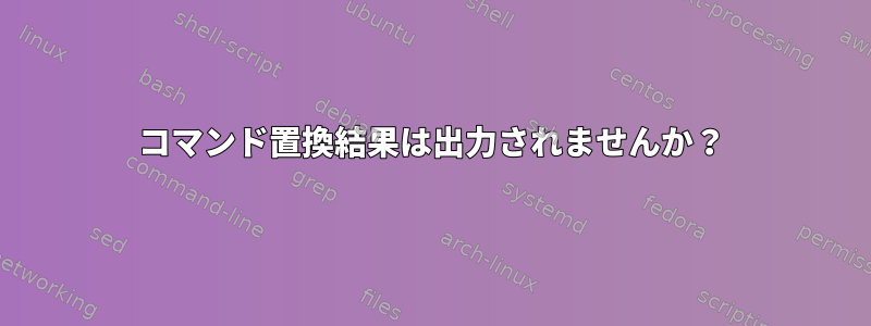 コマンド置換結果は出力されませんか？