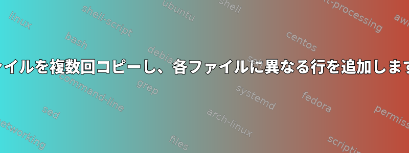 ファイルを複数回コピーし、各ファイルに異なる行を追加します。