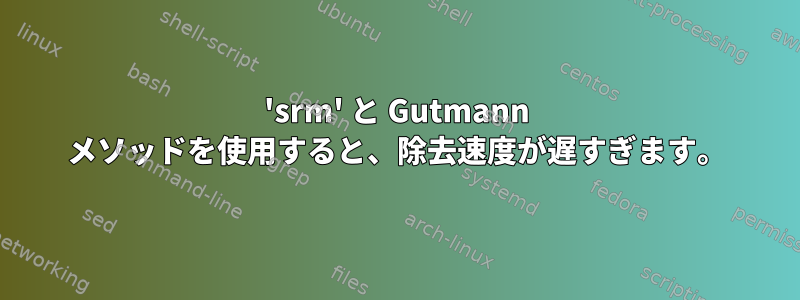 'srm' と Gutmann メソッドを使用すると、除去速度が遅すぎます。