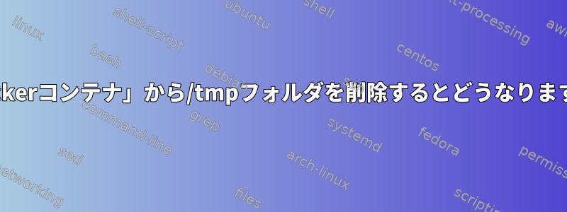 「dockerコンテナ」から/tmpフォルダを削除するとどうなりますか？