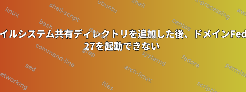 ファイルシステム共有ディレクトリを追加した後、ドメインFedora 27を起動できない