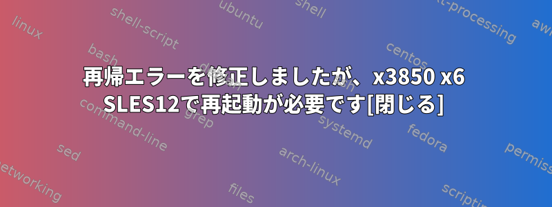 再帰エラーを修正しましたが、x3850 x6 SLES12で再起動が必要です[閉じる]