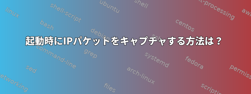 起動時にIPパケットをキャプチャする方法は？