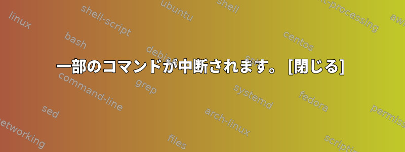 一部のコマンドが中断されます。 [閉じる]