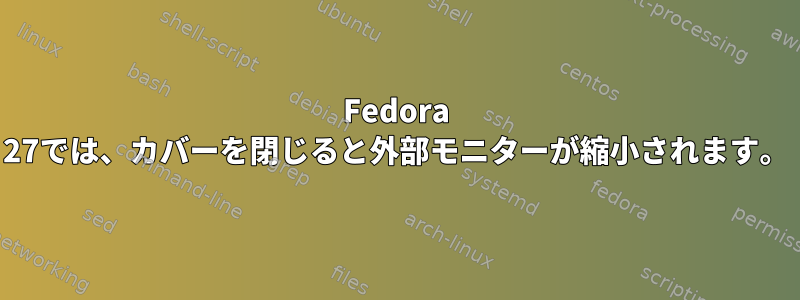 Fedora 27では、カバーを閉じると外部モニターが縮小されます。