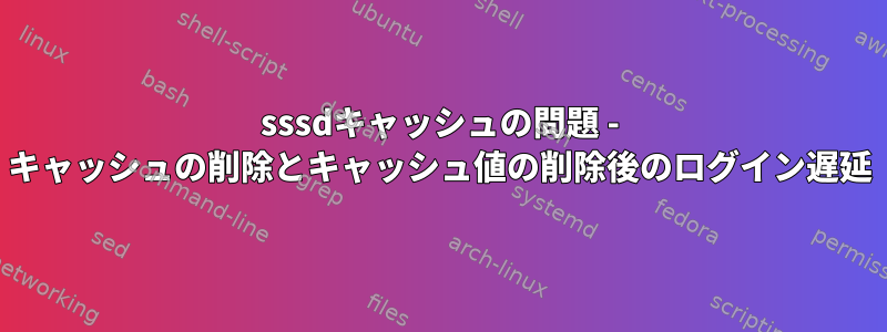 sssdキャッシュの問題 - キャッシュの削除とキャッシュ値の削除後のログイン遅延