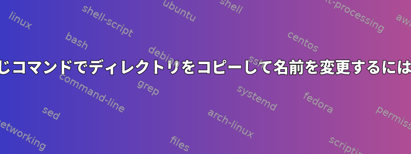 同じコマンドでディレクトリをコピーして名前を変更するには？