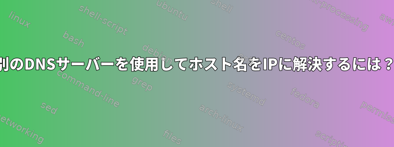 別のDNSサーバーを使用してホスト名をIPに解決するには？