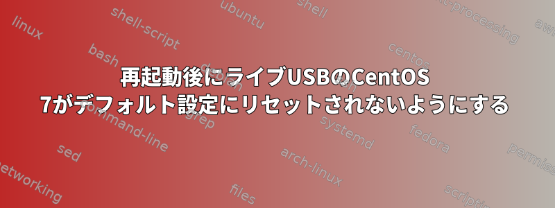 再起動後にライブUSBのCentOS 7がデフォルト設定にリセットされないようにする