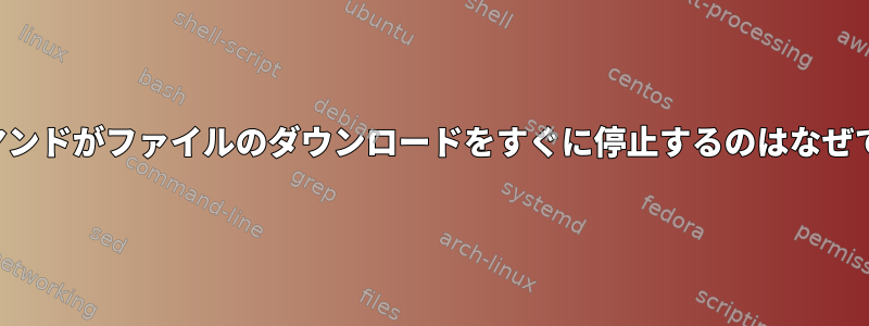 curlコマンドがファイルのダウンロードをすぐに停止するのはなぜですか？