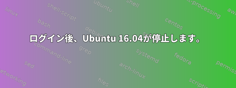 ログイン後、Ubuntu 16.04が停止します。