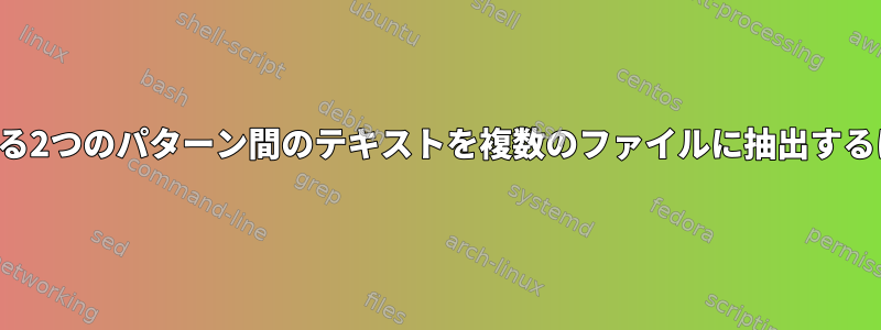 一致する2つのパターン間のテキストを複数のファイルに抽出するには？