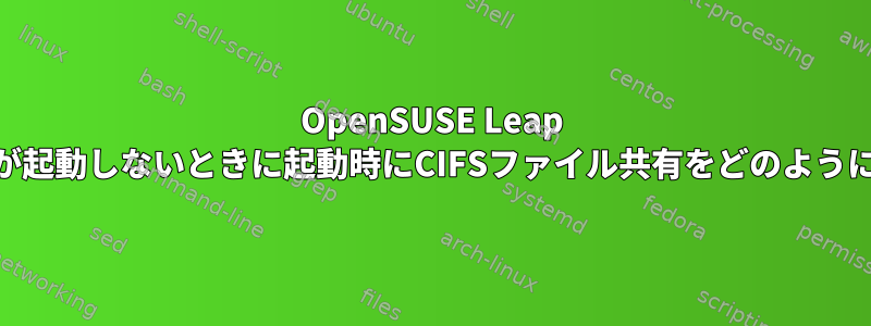 OpenSUSE Leap 42.3：ネットワークが起動しないときに起動時にCIFSファイル共有をどのようにマウントしますか？