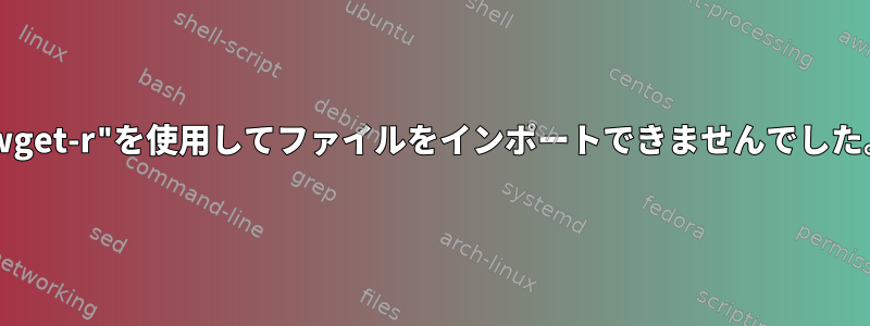 "wget-r"を使用してファイルをインポートできませんでした。