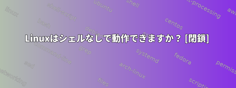 Linuxはシェルなしで動作できますか？ [閉鎖]