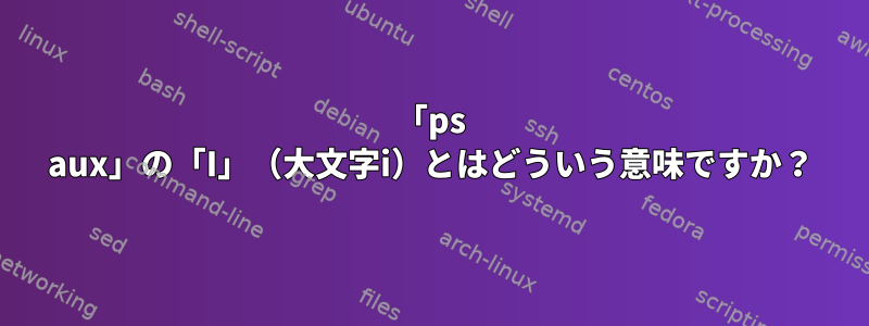 「ps aux」の「I」（大文字i）とはどういう意味ですか？