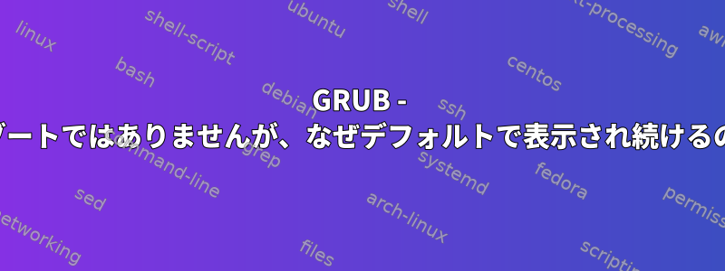 GRUB - デュアルブートではありませんが、なぜデフォルトで表示され続けるのですか？