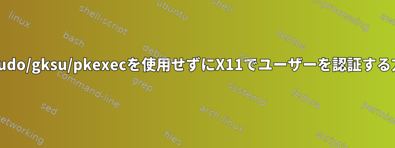 gksudo/gksu/pkexecを使用せずにX11でユーザーを認証する方法