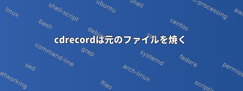 cdrecordは元のファイルを焼く