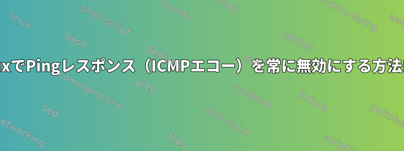 LinuxでPingレスポンス（ICMPエコー）を常に無効にする方法は？