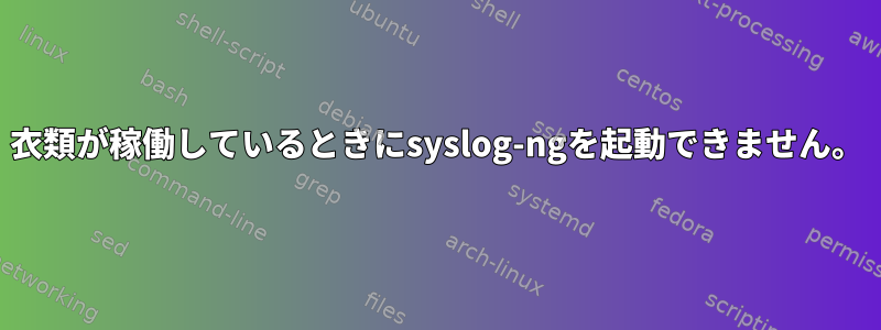 衣類が稼働しているときにsyslog-ngを起動できません。