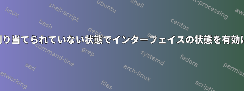 IPアドレスが割り当てられていない状態でインターフェイスの状態を有効にできますか？