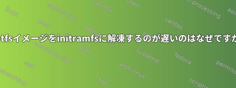 rootfsイメージをinitramfsに解凍するのが遅いのはなぜですか？