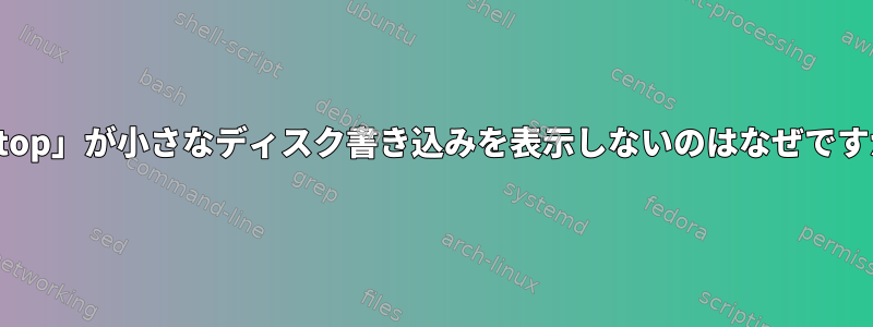 「iotop」が小さなディスク書き込みを表示しないのはなぜですか？