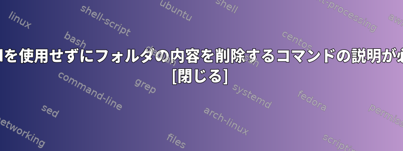 lsまたはcdを使用せずにフォルダの内容を削除するコマンドの説明が必要です。 [閉じる]