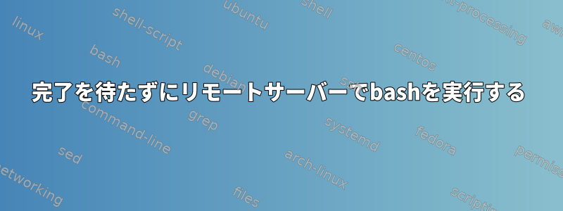 完了を待たずにリモートサーバーでbashを実行する