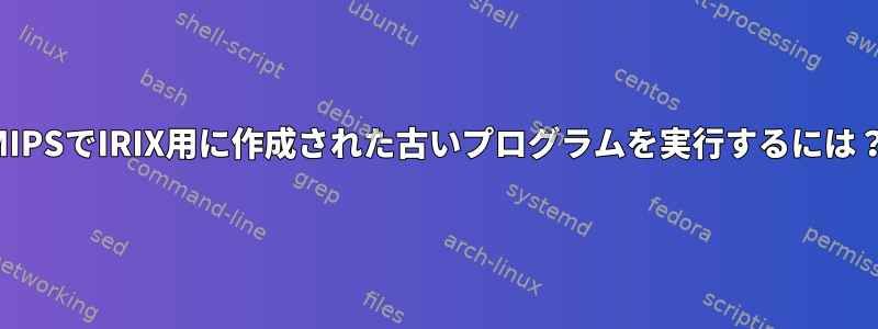 MIPSでIRIX用に作成された古いプログラムを実行するには？