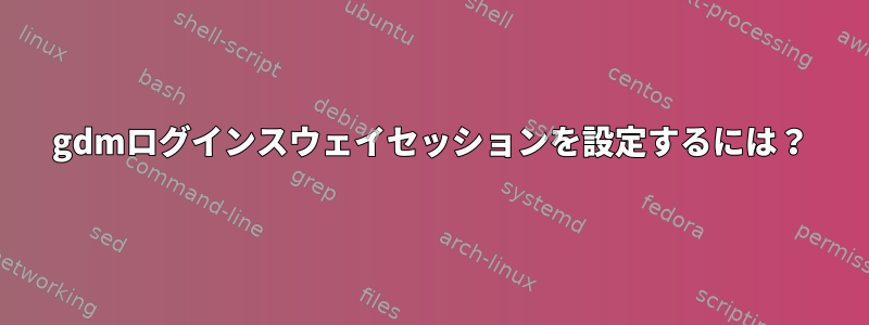 gdmログインスウェイセッションを設定するには？