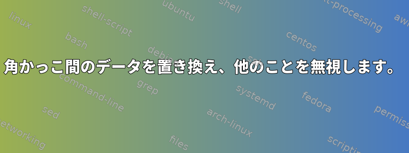 角かっこ間のデータを置き換え、他のことを無視します。