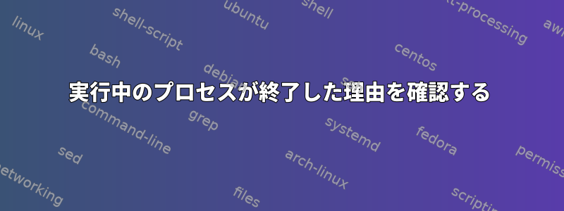 実行中のプロセスが終了した理由を確認する