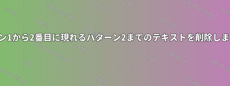 パターン1から2番目に現れるパターン2までのテキストを削除しますか？