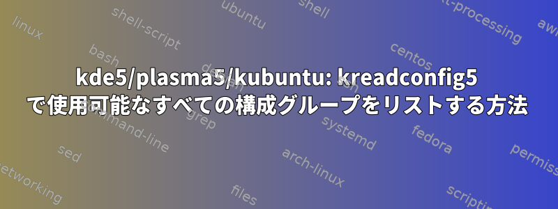 kde5/plasma5/kubuntu: kreadconfig5 で使用可能なすべての構成グループをリストする方法