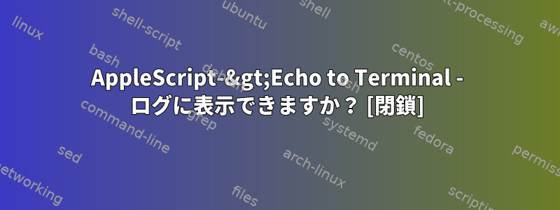 AppleScript-&gt;Echo to Terminal - ログに表示できますか？ [閉鎖]