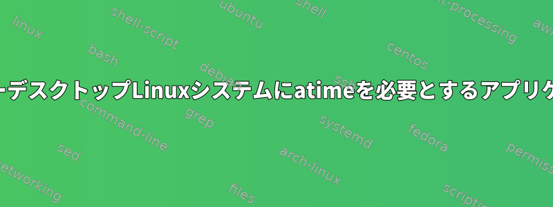 一般的なシングルユーザーデスクトップLinuxシステムにatimeを必要とするアプリケーションはありますか？