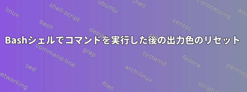 Bashシェルでコマンドを実行した後の出力色のリセット