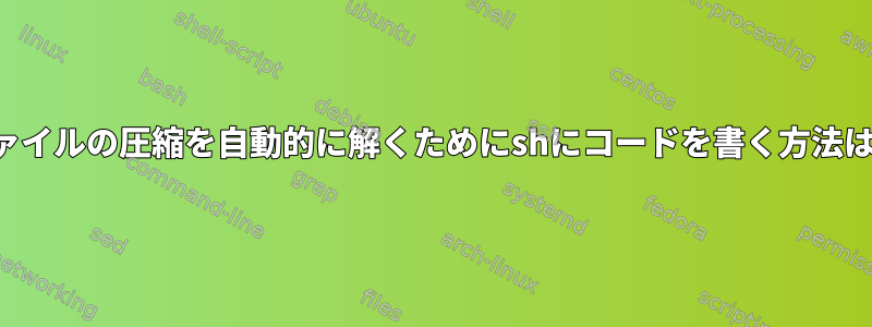 ファイルの圧縮を自動的に解くためにshにコードを書く方法は？