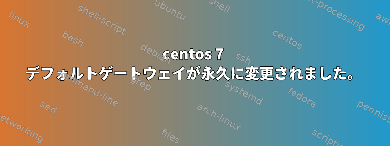 centos 7 デフォルトゲートウェイが永久に変更されました。