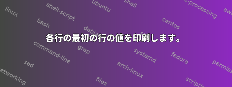 各行の最初の行の値を印刷します。