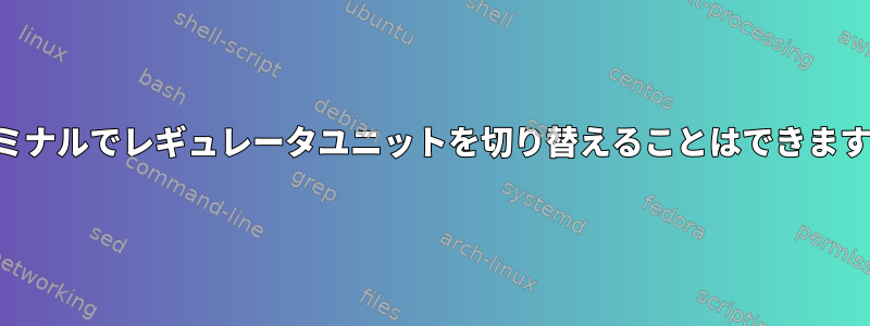 ターミナルでレギュレータユニットを切り替えることはできますか？