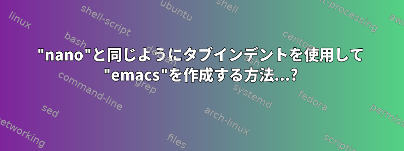 "nano"と同じようにタブインデントを使用して "emacs"を作成する方法...?