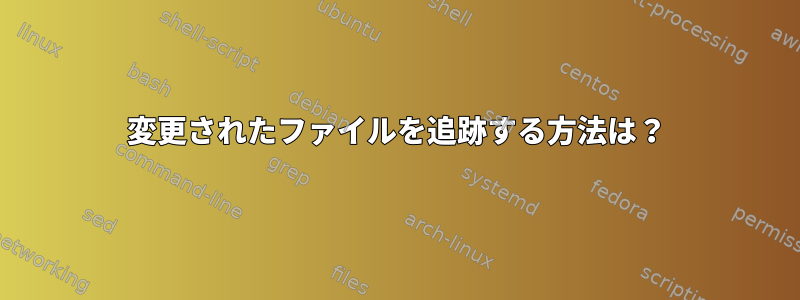 変更されたファイルを追跡する方法は？