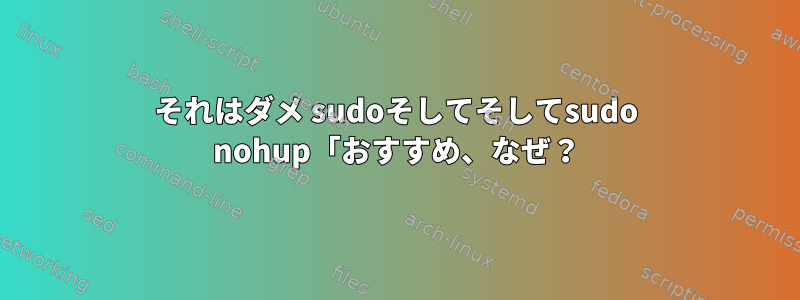 それはダメ sudoそしてそしてsudo nohup「おすすめ、なぜ？