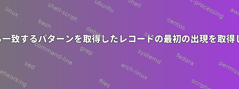 入力から一致するパターンを取得したレコードの最初の出現を取得します。