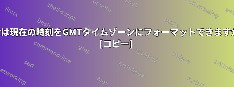 日付は現在の時刻をGMTタイムゾーンにフォーマットできますか？ [コピー]