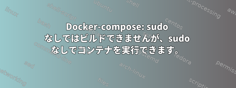 Docker-compose: sudo なしではビルドできませんが、sudo なしでコンテナを実行できます。